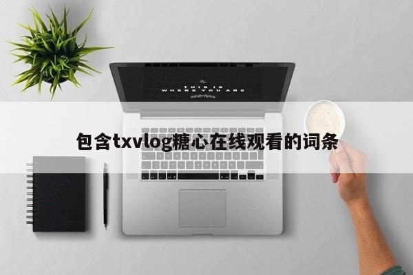 包含txvlog糖心在线观看的词条