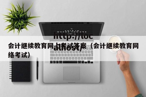 会计继续教育网上考试答案（会计继续教育网络考试）